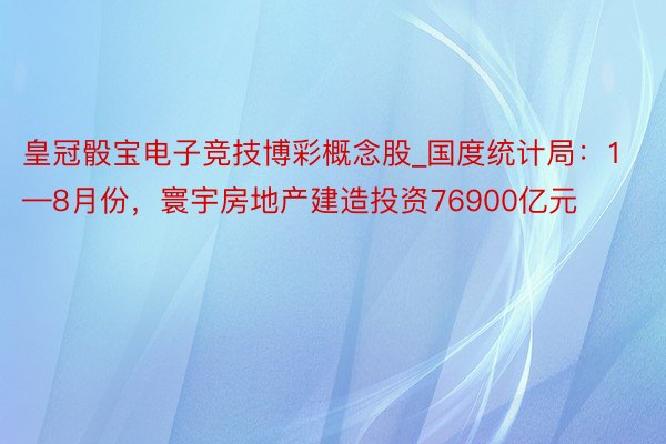 皇冠骰宝电子竞技博彩概念股_国度统计局：1—8月份，寰宇房地产建造投资76900亿元