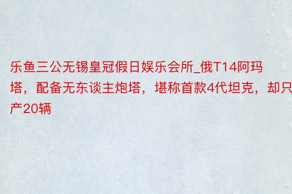 乐鱼三公无锡皇冠假日娱乐会所_俄T14阿玛塔，配备无东谈主炮塔，堪称首款4代坦克，却只产20辆