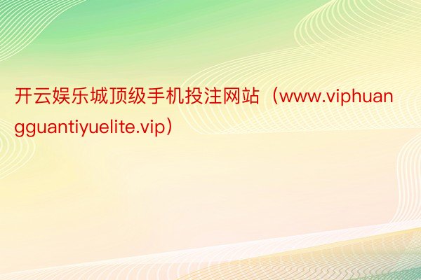 开云娱乐城顶级手机投注网站（www.viphuangguantiyuelite.vip）