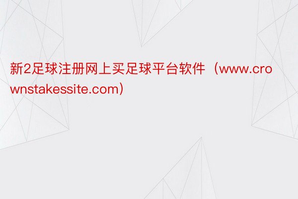 新2足球注册网上买足球平台软件（www.crownstakessite.com）