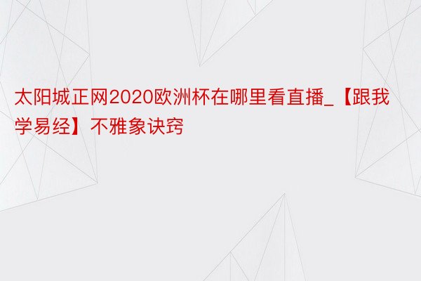 太阳城正网2020欧洲杯在哪里看直播_【跟我学易经】不雅象诀窍