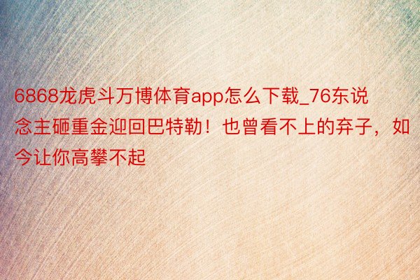 6868龙虎斗万博体育app怎么下载_76东说念主砸重金迎回巴特勒！也曾看不上的弃子，如今让你高攀不起