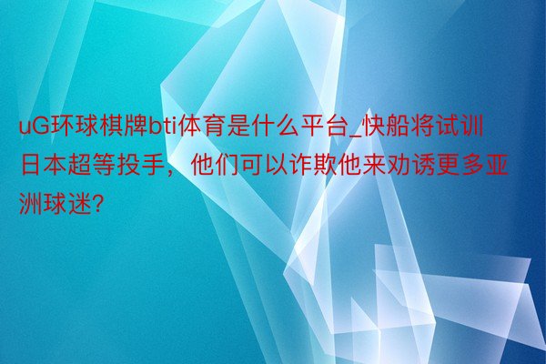 uG环球棋牌bti体育是什么平台_快船将试训日本超等投手，他们可以诈欺他来劝诱更多亚洲球迷？