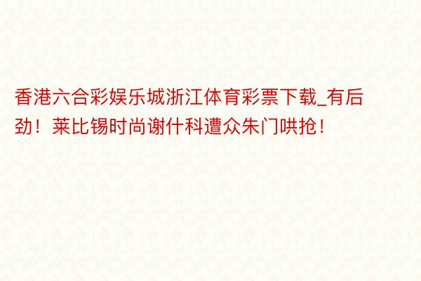 香港六合彩娱乐城浙江体育彩票下载_有后劲！莱比锡时尚谢什科遭众朱门哄抢！