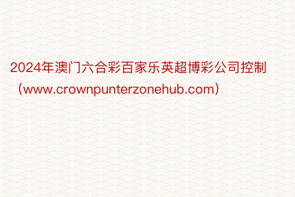 2024年澳门六合彩百家乐英超博彩公司控制（www.crownpunterzonehub.com）