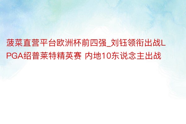 菠菜直营平台欧洲杯前四强_刘钰领衔出战LPGA绍普莱特精英赛 内地10东说念主出战