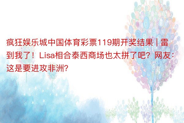 疯狂娱乐城中国体育彩票119期开奖结果 | 雷到我了！Lisa相合泰西商场也太拼了吧？网友：这是要进攻非洲？