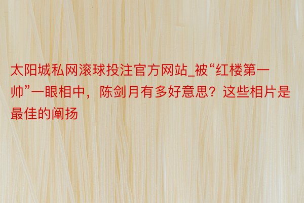 太阳城私网滚球投注官方网站_被“红楼第一帅”一眼相中，陈剑月有多好意思？这些相片是最佳的阐扬