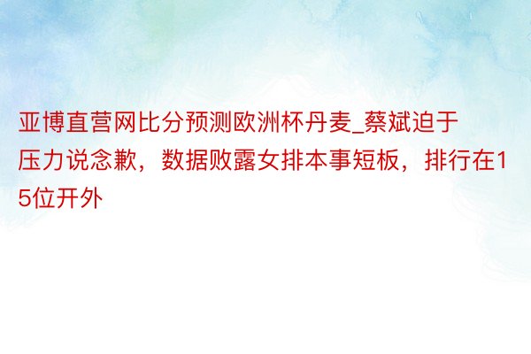 亚博直营网比分预测欧洲杯丹麦_蔡斌迫于压力说念歉，数据败露女排本事短板，排行在15位开外