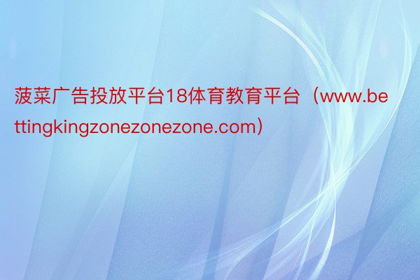 菠菜广告投放平台18体育教育平台（www.bettingkingzonezonezone.com）