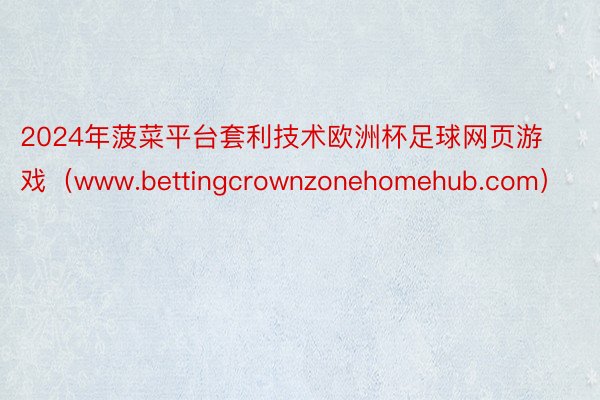 2024年菠菜平台套利技术欧洲杯足球网页游戏（www.bettingcrownzonehomehub.com）