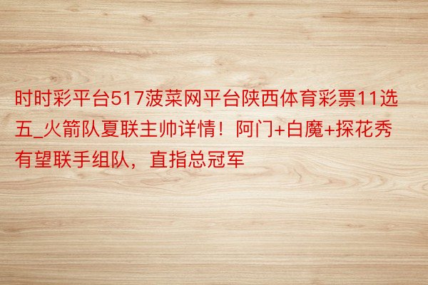 时时彩平台517菠菜网平台陕西体育彩票11选五_火箭队夏联主帅详情！阿门+白魔+探花秀有望联手组队，直指总冠军