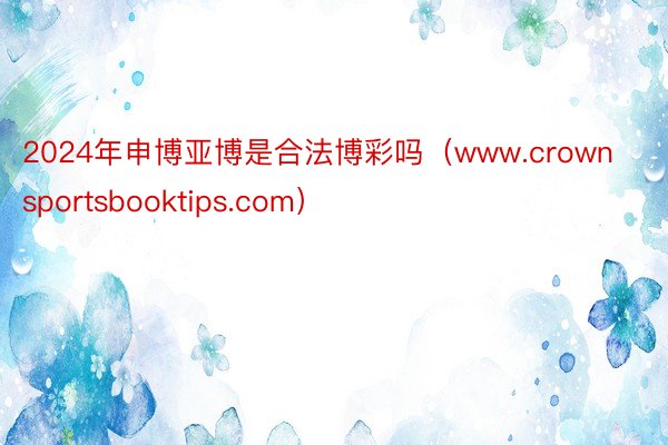 2024年申博亚博是合法博彩吗（www.crownsportsbooktips.com）