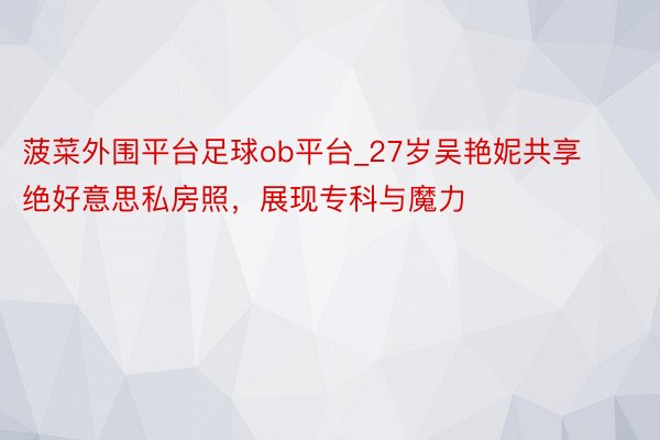 菠菜外围平台足球ob平台_27岁吴艳妮共享绝好意思私房照，展现专科与魔力