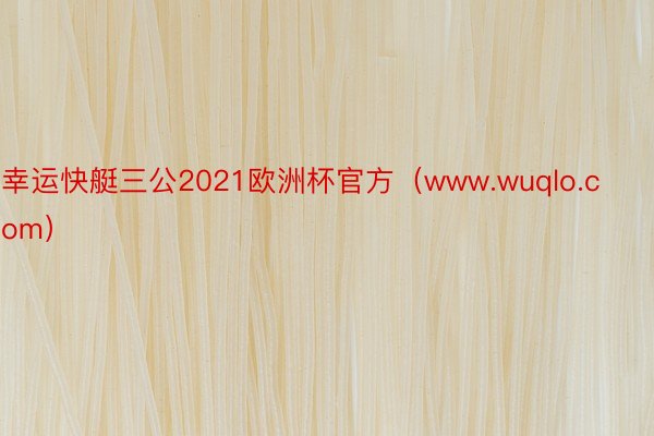 幸运快艇三公2021欧洲杯官方（www.wuqlo.com）