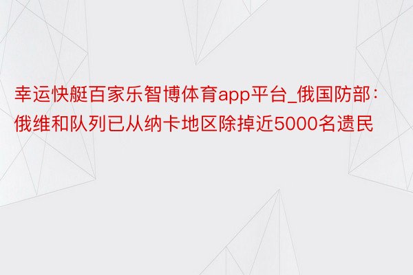 幸运快艇百家乐智博体育app平台_俄国防部：俄维和队列已从纳卡地区除掉近5000名遗民