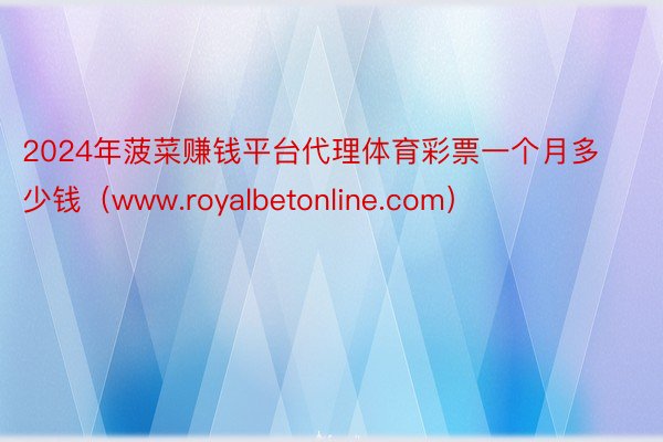 2024年菠菜赚钱平台代理体育彩票一个月多少钱（www.royalbetonline.com）