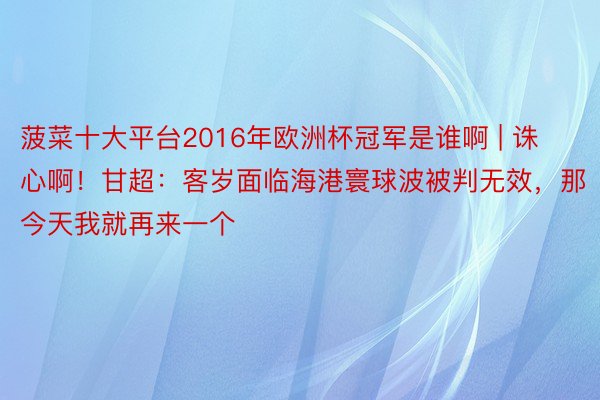 菠菜十大平台2016年欧洲杯冠军是谁啊 | 诛心啊！甘超：客岁面临海港寰球波被判无效，那今天我就再来一个