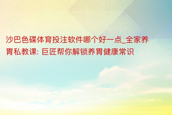 沙巴色碟体育投注软件哪个好一点_全家养胃私教课: 巨匠帮你解锁养胃健康常识