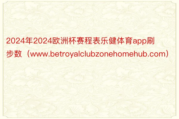 2024年2024欧洲杯赛程表乐健体育app刷步数（www.betroyalclubzonehomehub.com）