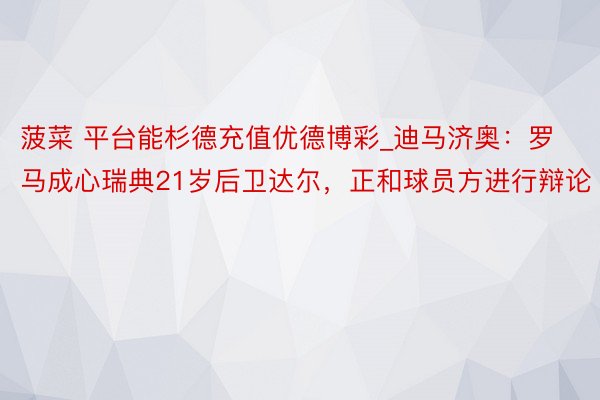 菠菜 平台能杉德充值优德博彩_迪马济奥：罗马成心瑞典21岁后卫达尔，正和球员方进行辩论