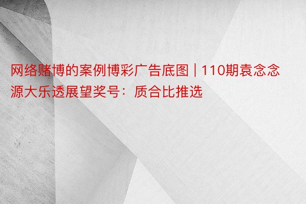 网络赌博的案例博彩广告底图 | 110期袁念念源大乐透展望奖号：质合比推选