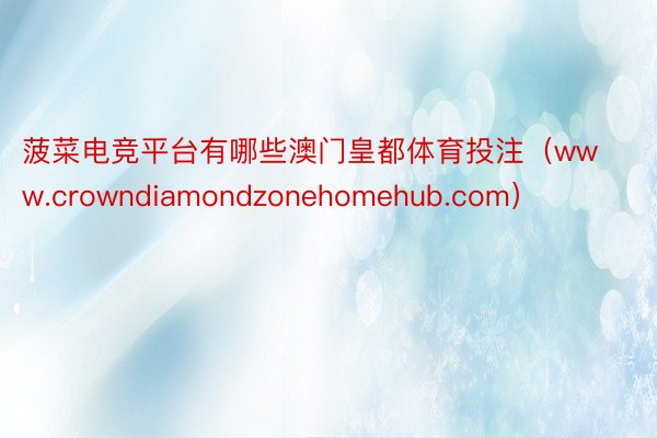 菠菜电竞平台有哪些澳门皇都体育投注（www.crowndiamondzonehomehub.com）