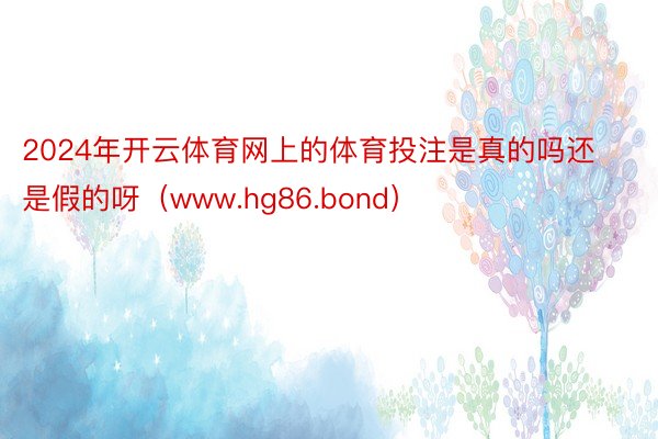 2024年开云体育网上的体育投注是真的吗还是假的呀（www.hg86.bond）