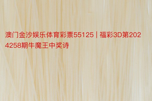 澳门金沙娱乐体育彩票55125 | 福彩3D第2024258期牛魔王中奖诗