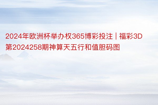 2024年欧洲杯举办权365博彩投注 | 福彩3D第2024258期神算天五行和值胆码图