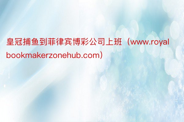 皇冠捕鱼到菲律宾博彩公司上班（www.royalbookmakerzonehub.com）