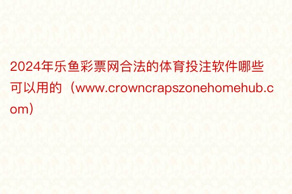 2024年乐鱼彩票网合法的体育投注软件哪些可以用的（www.crowncrapszonehomehub.com）