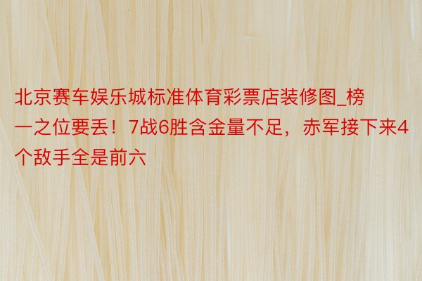 北京赛车娱乐城标准体育彩票店装修图_榜一之位要丢！7战6胜含金量不足，赤军接下来4个敌手全是前六