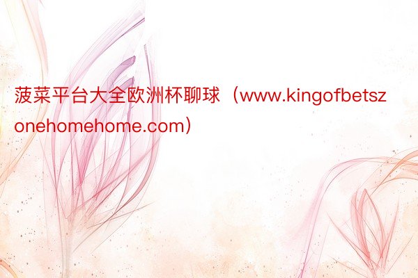 菠菜平台大全欧洲杯聊球（www.kingofbetszonehomehome.com）