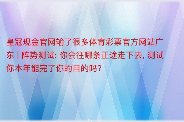 皇冠现金官网输了很多体育彩票官方网站广东 | 阵势测试: 你会往哪条正途走下去, 测试你本年能完了你的目的吗?