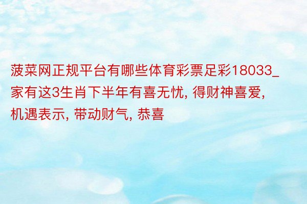 菠菜网正规平台有哪些体育彩票足彩18033_家有这3生肖下半年有喜无忧, 得财神喜爱, 机遇表示, 带动财气, 恭喜