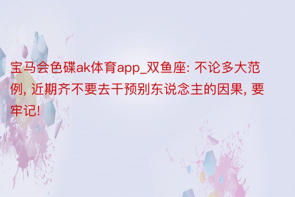 宝马会色碟ak体育app_双鱼座: 不论多大范例, 近期齐不要去干预别东说念主的因果, 要牢记!