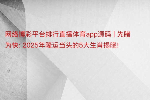 网络博彩平台排行直播体育app源码 | 先睹为快: 2025年隆运当头的5大生肖揭晓!