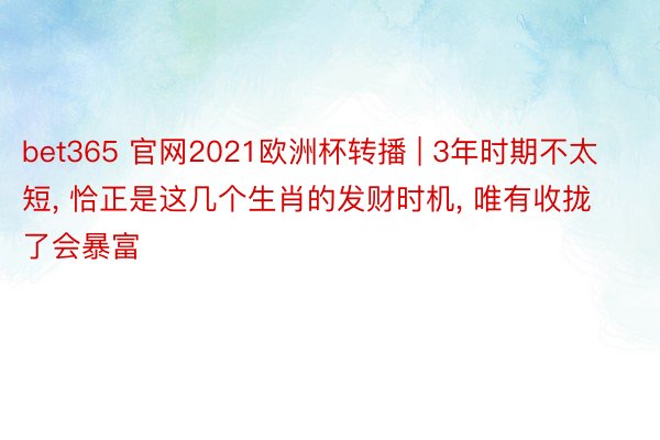 bet365 官网2021欧洲杯转播 | 3年时期不太短, 恰正是这几个生肖的发财时机, 唯有收拢了会暴富