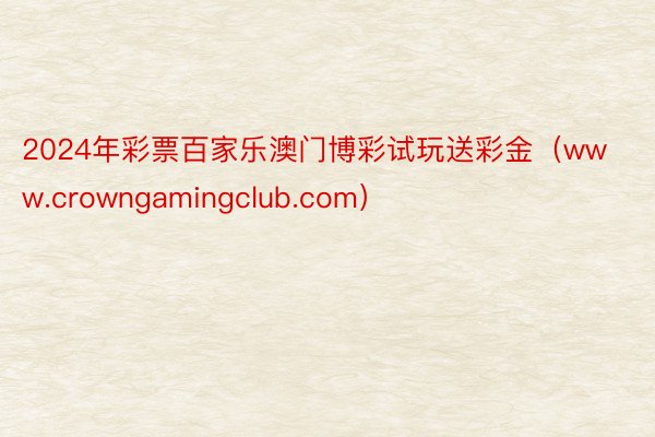 2024年彩票百家乐澳门博彩试玩送彩金（www.crowngamingclub.com）