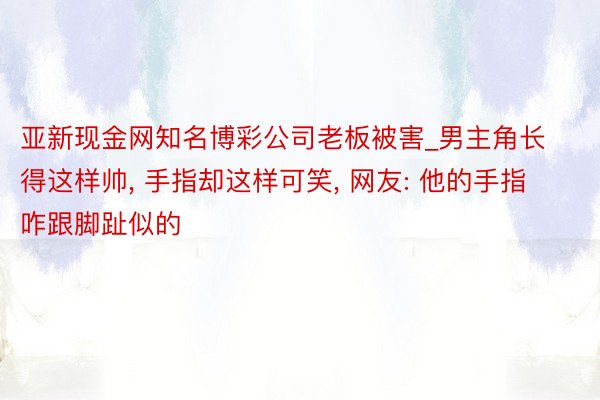 亚新现金网知名博彩公司老板被害_男主角长得这样帅, 手指却这样可笑, 网友: 他的手指咋跟脚趾似的