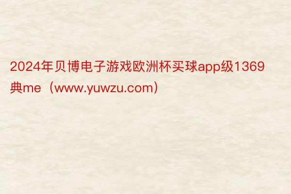 2024年贝博电子游戏欧洲杯买球app级1369典me（www.yuwzu.com）