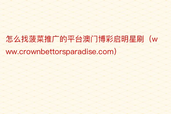 怎么找菠菜推广的平台澳门博彩启明星刷（www.crownbettorsparadise.com）