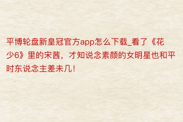 平博轮盘新皇冠官方app怎么下载_看了《花少6》里的宋茜，才知说念素颜的女明星也和平时东说念主差未几！