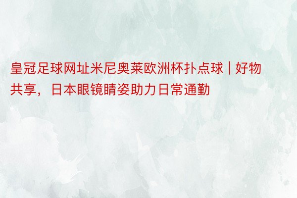 皇冠足球网址米尼奥莱欧洲杯扑点球 | 好物共享，日本眼镜睛姿助力日常通勤