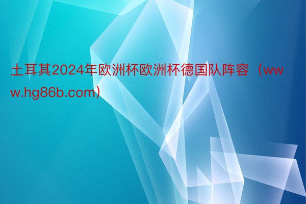 土耳其2024年欧洲杯欧洲杯德国队阵容（www.hg86b.com）