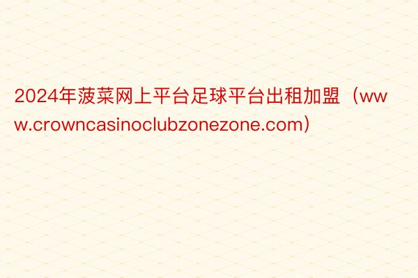 2024年菠菜网上平台足球平台出租加盟（www.crowncasinoclubzonezone.com）