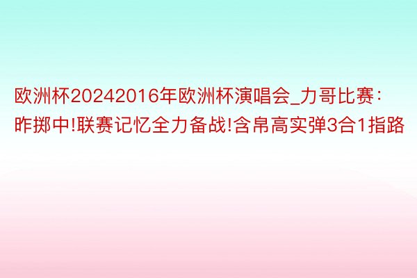 欧洲杯20242016年欧洲杯演唱会_力哥比赛：昨掷中!联赛记忆全力备战!含帛高实弹3合1指路