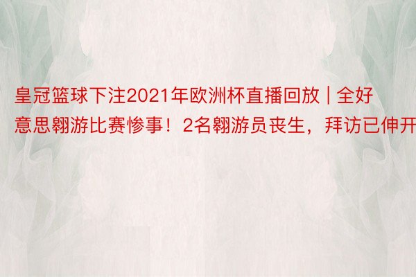 皇冠篮球下注2021年欧洲杯直播回放 | 全好意思翱游比赛惨事！2名翱游员丧生，拜访已伸开