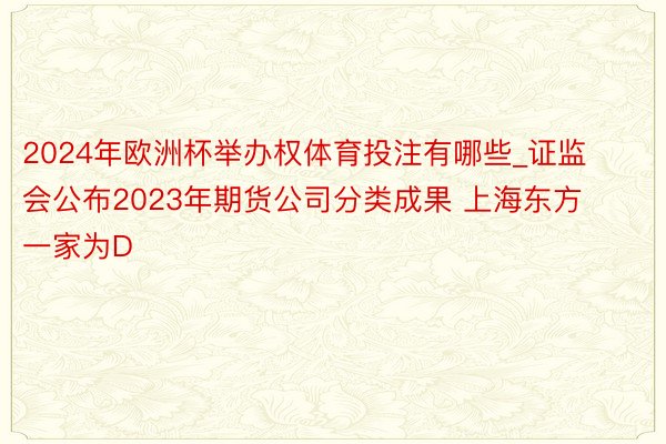 2024年欧洲杯举办权体育投注有哪些_证监会公布2023年期货公司分类成果 上海东方一家为D